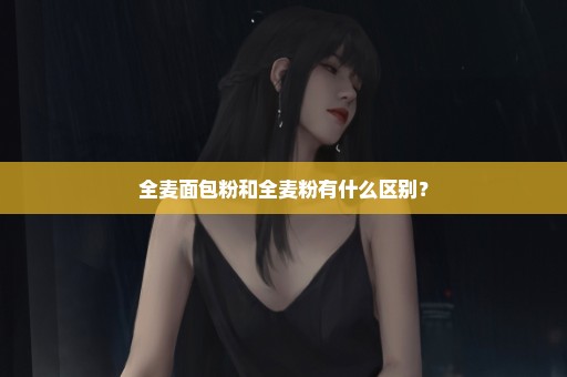 全麦面包粉和全麦粉有什么区别？