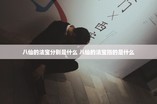 八仙的法宝分别是什么 八仙的法宝指的是什么