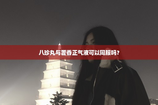 八珍丸与藿香正气液可以同服吗？