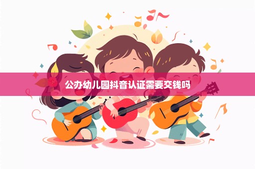 公办幼儿园抖音认证需要交钱吗