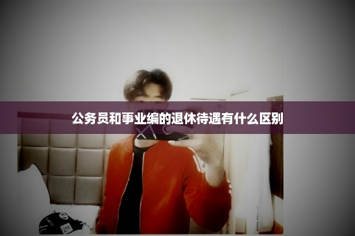 公务员和事业编的退休待遇有什么区别