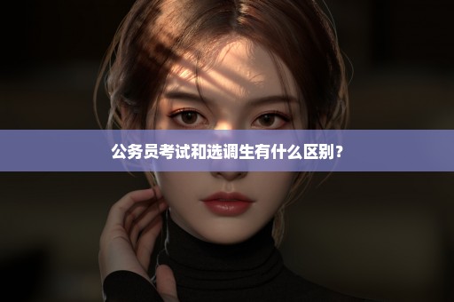 公务员考试和选调生有什么区别？