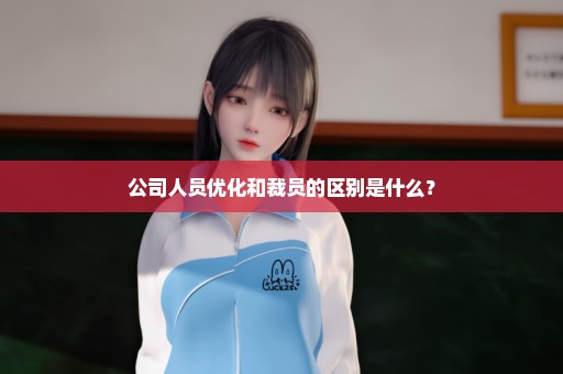 公司人员优化和裁员的区别是什么？