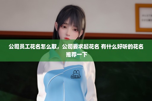 公司员工花名怎么取，公司要求起花名 有什么好听的花名 推荐一下