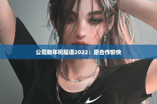 公司新年祝福语2022：愿合作愉快