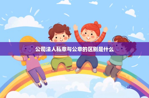 公司法人私章与公章的区别是什么