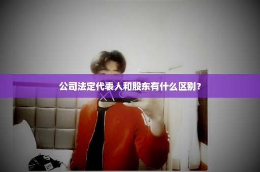 公司法定代表人和股东有什么区别？