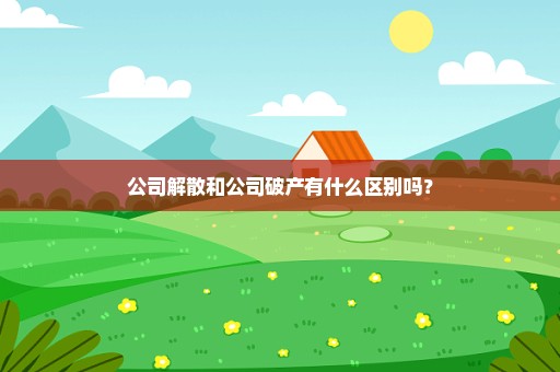 公司解散和公司破产有什么区别吗？