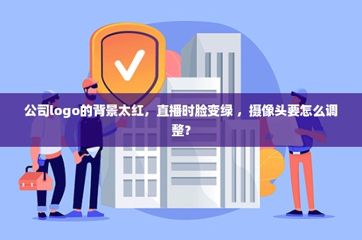 公司logo的背景太红，直播时脸变绿 ，摄像头要怎么调整？