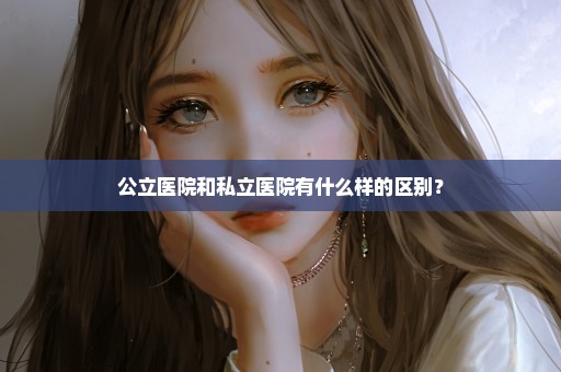 公立医院和私立医院有什么样的区别？