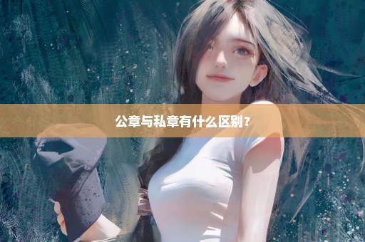 公章与私章有什么区别？