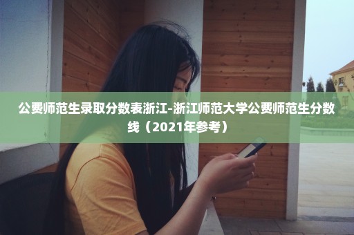 公费师范生录取分数表浙江-浙江师范大学公费师范生分数线（2021年参考）