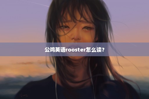 公鸡英语rooster怎么读？