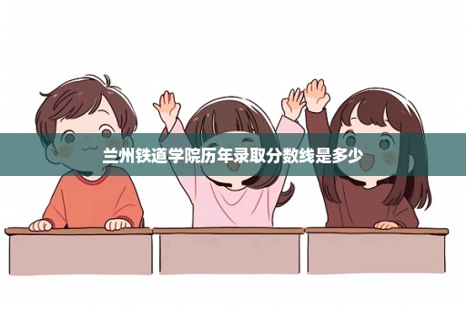 兰州铁道学院历年录取分数线是多少