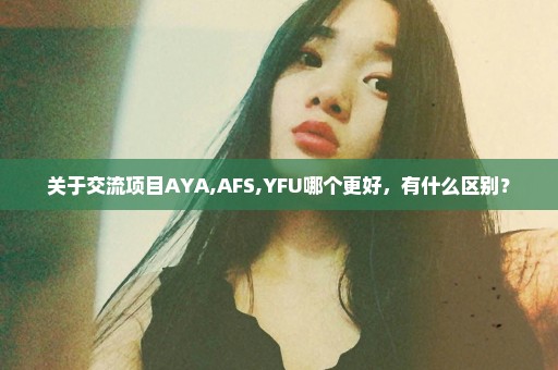 关于交流项目AYA,AFS,YFU哪个更好，有什么区别？