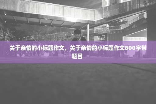 关于亲情的小标题作文，关于亲情的小标题作文800字带题目 