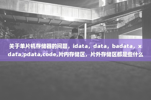 关于单片机存储器的问题，idata，data，badata，xdata,pdata,code,片内存储区，片外存储区都是些什么关系啊