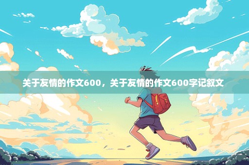 关于友情的作文600，关于友情的作文600字记叙文 