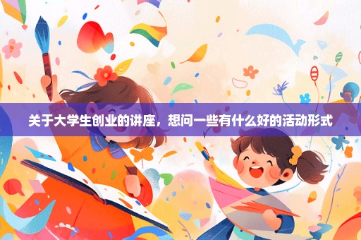 关于大学生创业的讲座，想问一些有什么好的活动形式