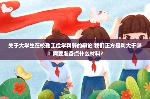 关于大学生在校勤工俭学利弊的辩论 我们正方是利大于弊！需要准备点什么材料？