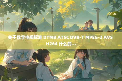 关于数字电视标准 DTMB ATSC DVB-T MPEG-2 AVS H264 什么的…