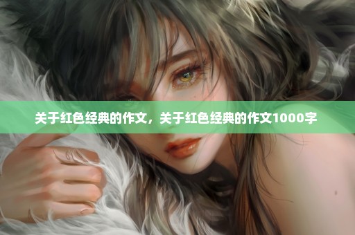 关于红色经典的作文，关于红色经典的作文1000字 