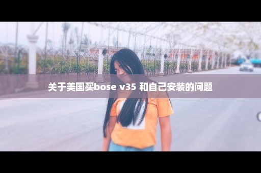 关于美国买bose v35 和自己安装的问题