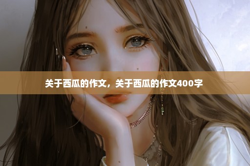 关于西瓜的作文，关于西瓜的作文400字 