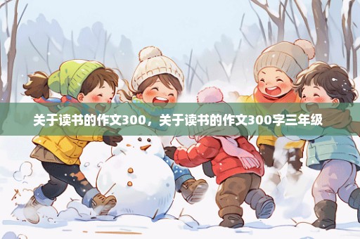 关于读书的作文300，关于读书的作文300字三年级 