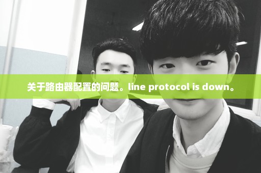 关于路由器配置的问题。line protocol is down。