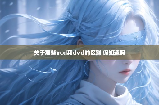 关于那些vcd和dvd的区别 你知道吗