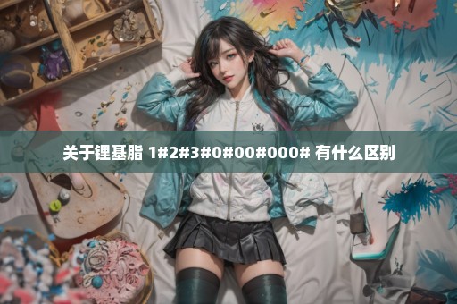 关于锂基脂 1#2#3#0#00#000# 有什么区别