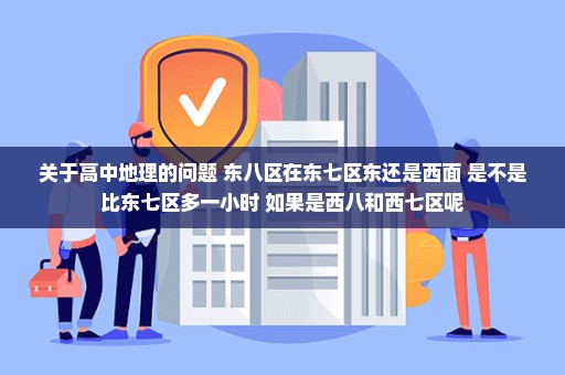 关于高中地理的问题 东八区在东七区东还是西面 是不是比东七区多一小时 如果是西八和西七区呢