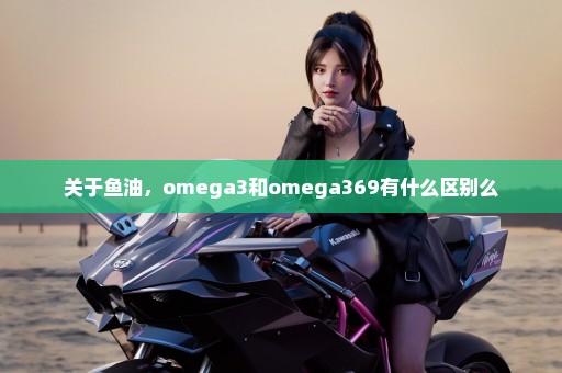 关于鱼油，omega3和omega369有什么区别么