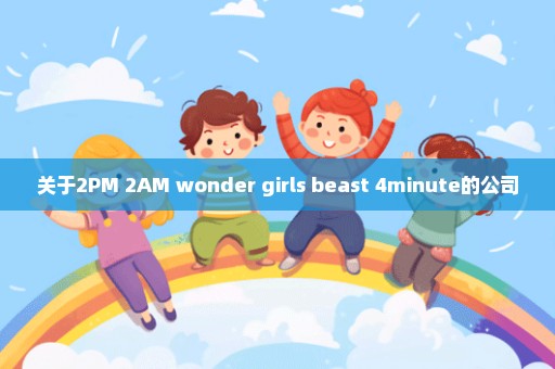 关于2PM 2AM wonder girls beast 4minute的公司