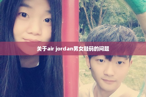 关于air jordan男女鞋码的问题