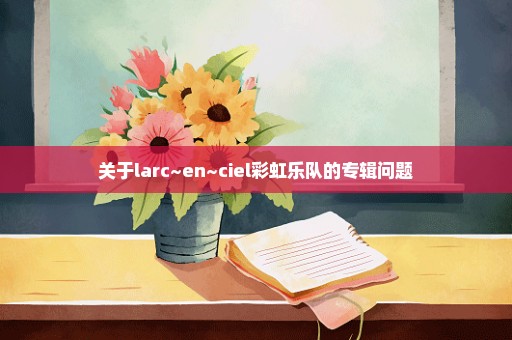 关于larc~en~ciel彩虹乐队的专辑问题