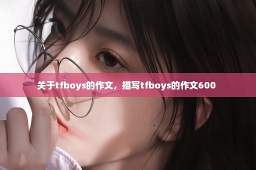 关于tfboys的作文，描写tfboys的作文600 