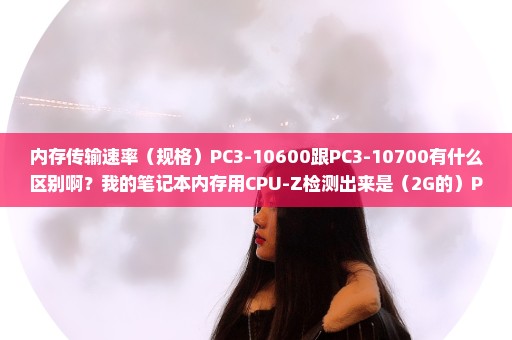 内存传输速率（规格）PC3-10600跟PC3-10700有什么区别啊？我的笔记本内存用CPU-Z检测出来是（2G的）PC3...