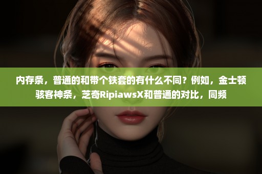 内存条，普通的和带个铁套的有什么不同？例如，金士顿骇客神条，芝奇RipiawsX和普通的对比，同频