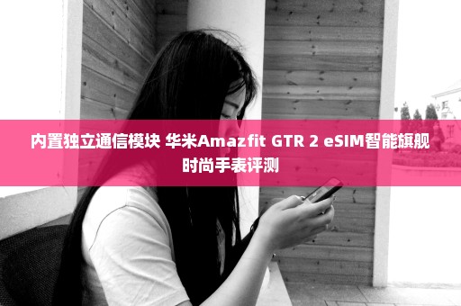 内置独立通信模块 华米Amazfit GTR 2 eSIM智能旗舰时尚手表评测