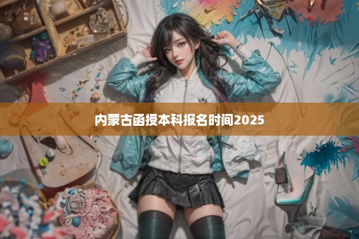 内蒙古函授本科报名时间2025