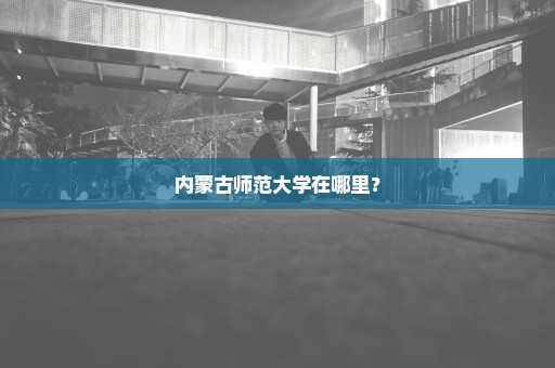 内蒙古师范大学在哪里？