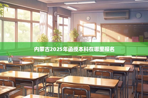 内蒙古2025年函授本科在哪里报名