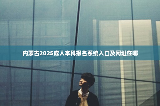 内蒙古2025成人本科报名系统入口及网址在哪