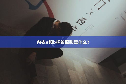 内衣a和b杯的区别是什么？