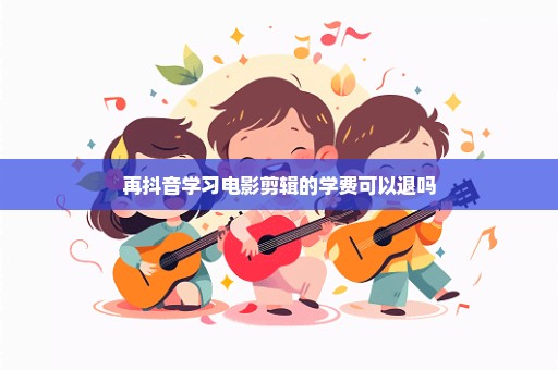 再抖音学习电影剪辑的学费可以退吗