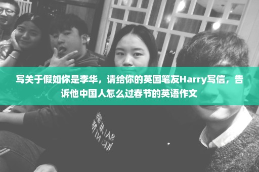 写关于假如你是李华，请给你的英国笔友Harry写信，告诉他中国人怎么过春节的英语作文