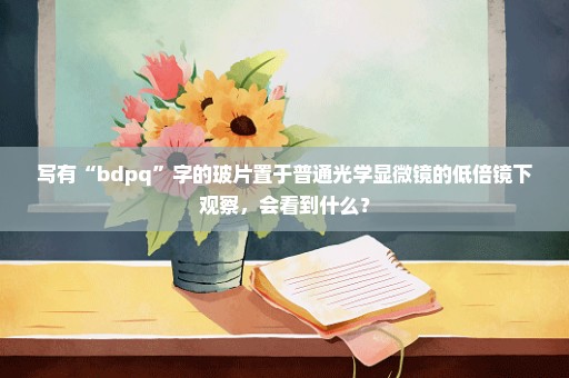 写有“bdpq”字的玻片置于普通光学显微镜的低倍镜下观察，会看到什么？