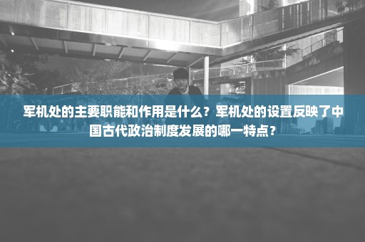 军机处的主要职能和作用是什么？军机处的设置反映了中国古代政治制度发展的哪一特点？